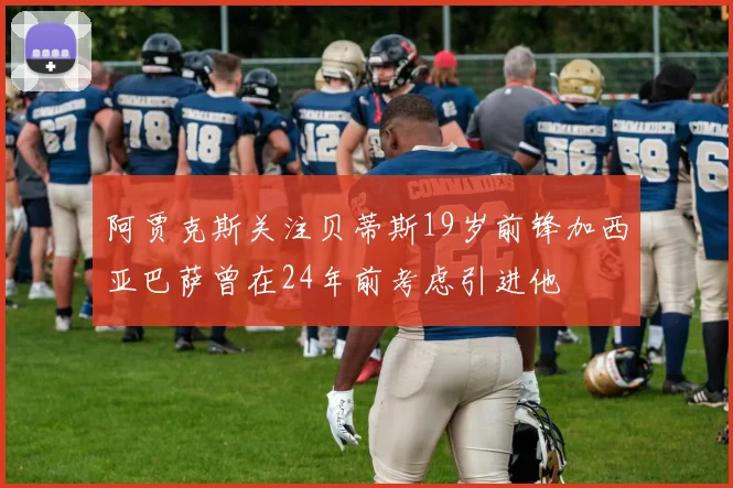 阿贾克斯关注贝蒂斯19岁前锋加西亚巴萨曾在24年前考虑引进他