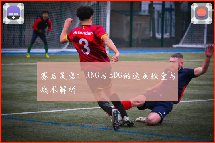 赛后复盘：RNG与EDG的速度较量与战术解析