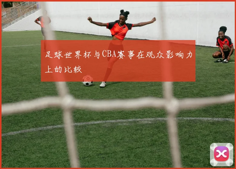 足球世界杯与CBA赛事在观众影响力上的比较