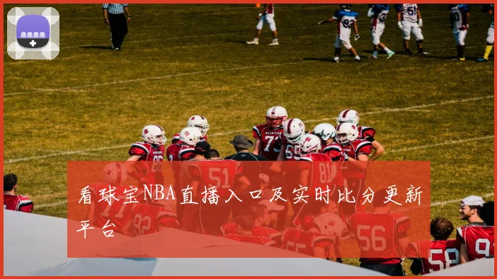 看球宝NBA直播入口及实时比分更新平台