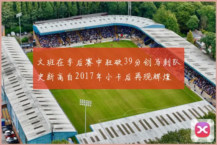 文班在季后赛中狂砍39分创马刺队史新高自2017年小卡后再现辉煌