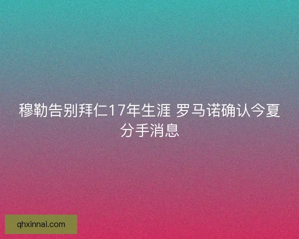 穆勒告别拜仁17年生涯 罗马诺确认今夏分手消息