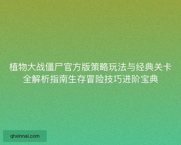 植物大战僵尸官方版策略玩法与经典关卡全解析指南生存冒险技巧进阶宝典