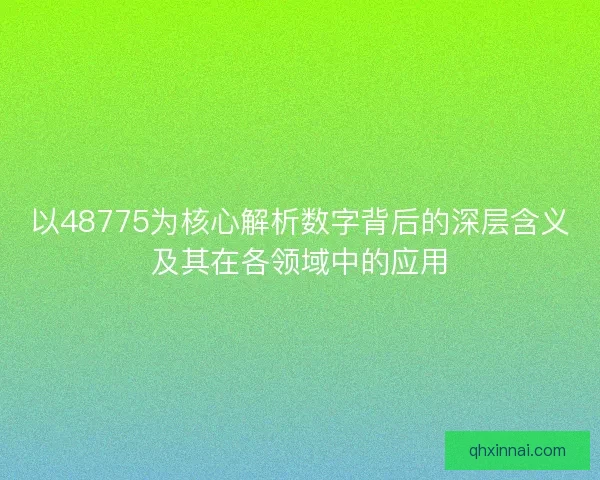 以48775为核心解析数字背后的深层含义及其在各领域中的应用