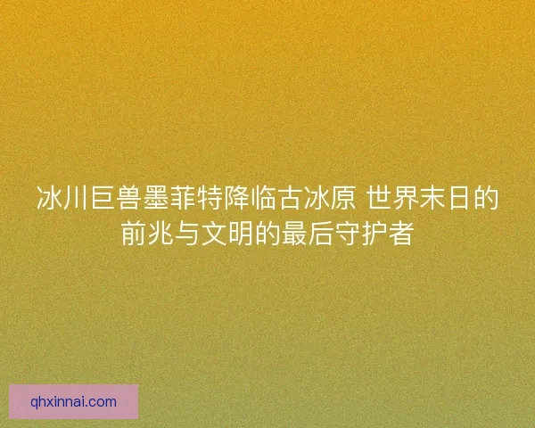 冰川巨兽墨菲特降临古冰原 世界末日的前兆与文明的最后守护者