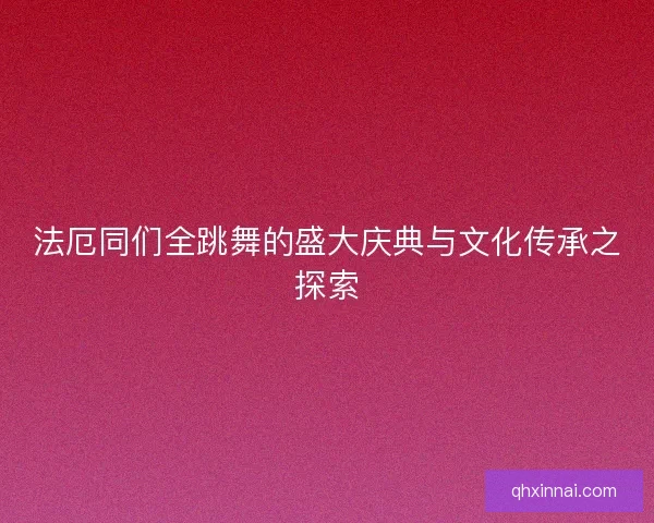 法厄同们全跳舞的盛大庆典与文化传承之探索