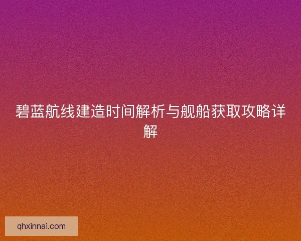 碧蓝航线建造时间解析与舰船获取攻略详解