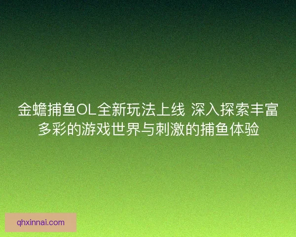 金蟾捕鱼OL全新玩法上线 深入探索丰富多彩的游戏世界与刺激的捕鱼体验