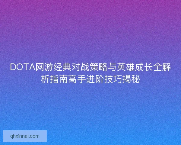 DOTA网游经典对战策略与英雄成长全解析指南高手进阶技巧揭秘