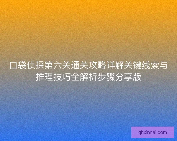口袋侦探第六关通关攻略详解关键线索与推理技巧全解析步骤分享版