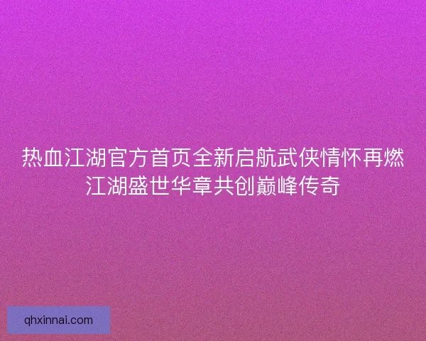 热血江湖官方首页全新启航武侠情怀再燃江湖盛世华章共创巅峰传奇