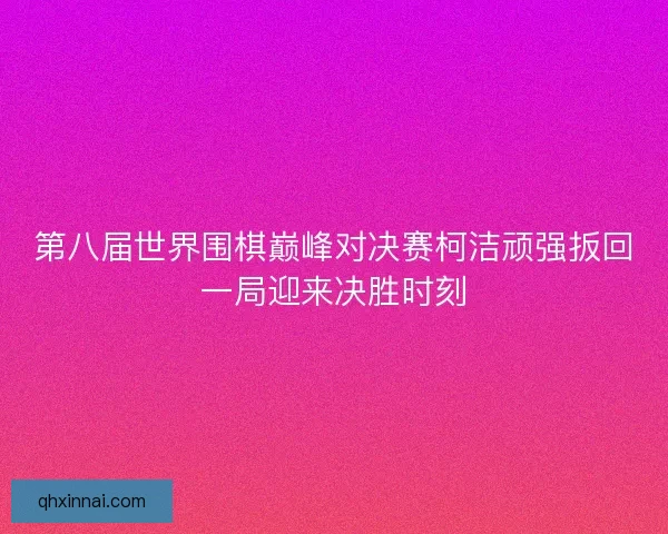 第八届世界围棋巅峰对决赛柯洁顽强扳回一局迎来决胜时刻
